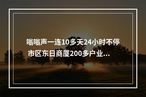 嗡嗡声一连10多天24小时不停 市区东日商厦200多户业主深受其扰