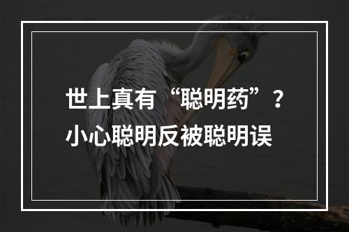 世上真有“聪明药”？小心聪明反被聪明误