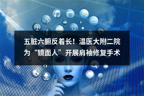 五脏六腑反着长！温医大附二院为“镜面人”开展肩袖修复手术