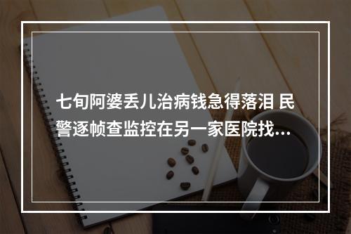 七旬阿婆丢儿治病钱急得落泪 民警逐帧查监控在另一家医院找到布袋