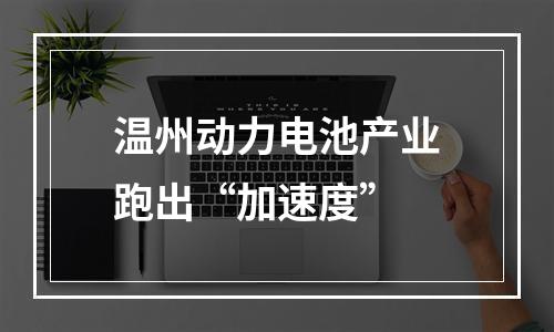 温州动力电池产业跑出“加速度”
