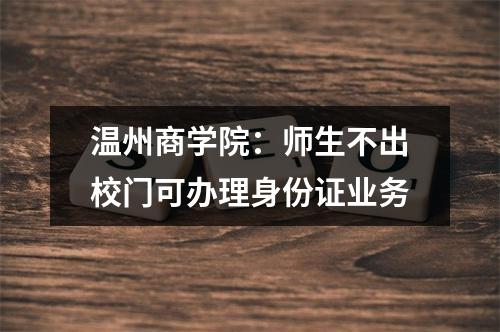 温州商学院：师生不出校门可办理身份证业务