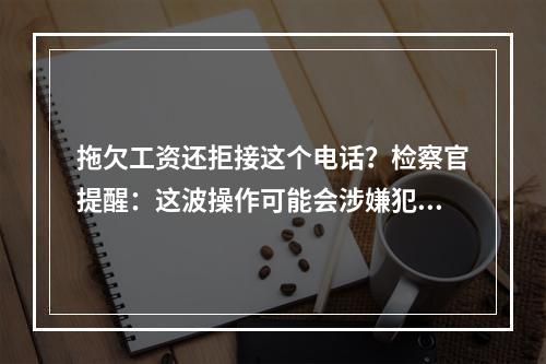 拖欠工资还拒接这个电话？检察官提醒：这波操作可能会涉嫌犯罪