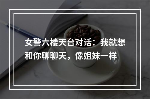 女警六楼天台对话：我就想和你聊聊天，像姐妹一样