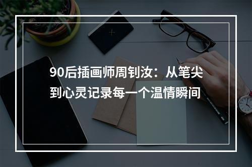 90后插画师周钊汝：从笔尖到心灵记录每一个温情瞬间