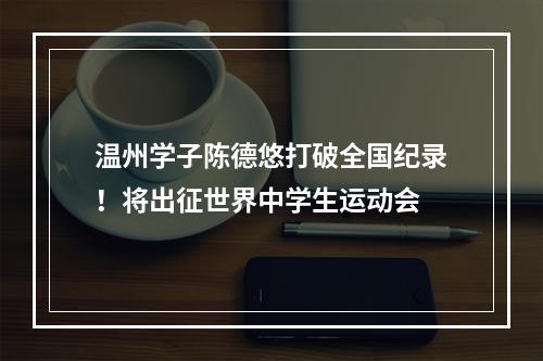 温州学子陈德悠打破全国纪录！将出征世界中学生运动会