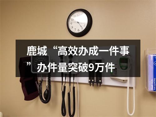 鹿城“高效办成一件事”办件量突破9万件