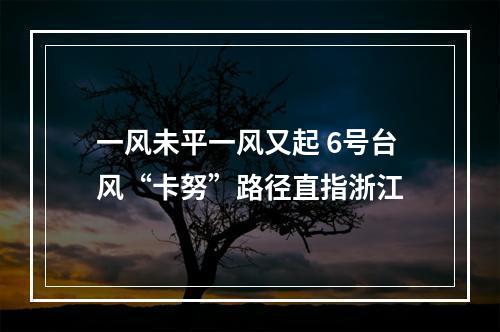 一风未平一风又起 6号台风“卡努”路径直指浙江