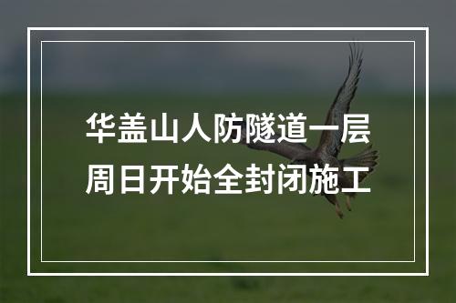 华盖山人防隧道一层周日开始全封闭施工