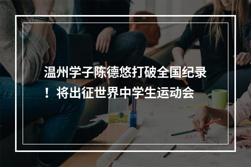 温州学子陈德悠打破全国纪录！将出征世界中学生运动会