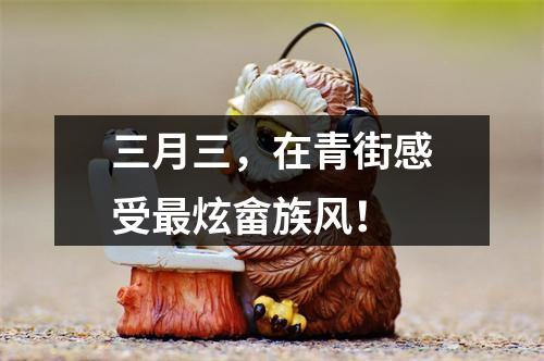 三月三，在青街感受最炫畲族风！