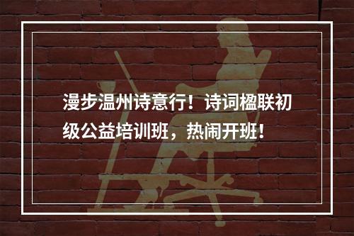 漫步温州诗意行！诗词楹联初级公益培训班，热闹开班！