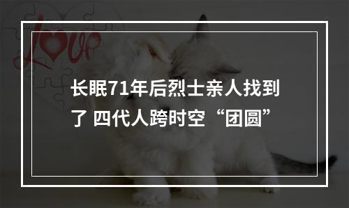 长眠71年后烈士亲人找到了 四代人跨时空“团圆”