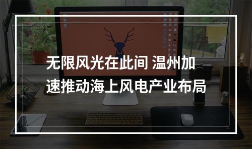 无限风光在此间 温州加速推动海上风电产业布局