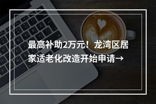 最高补助2万元！龙湾区居家适老化改造开始申请→