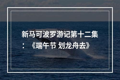 新马可波罗游记第十二集：《端午节 划龙舟去》
