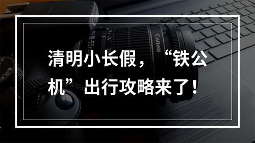清明小长假，“铁公机”出行攻略来了！