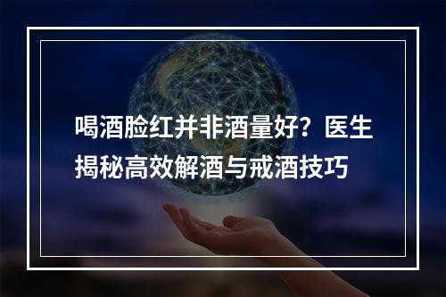 喝酒脸红并非酒量好？医生揭秘高效解酒与戒酒技巧