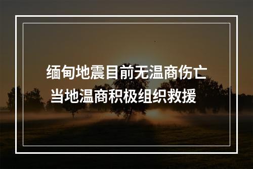 缅甸地震目前无温商伤亡 当地温商积极组织救援