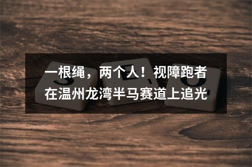一根绳，两个人！视障跑者在温州龙湾半马赛道上追光