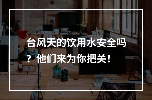 台风天的饮用水安全吗？他们来为你把关！