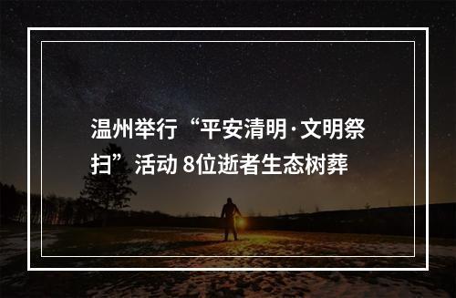 温州举行“平安清明·文明祭扫”活动 8位逝者生态树葬