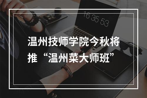 温州技师学院今秋将推“温州菜大师班”