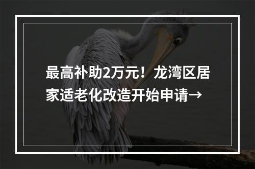 最高补助2万元！龙湾区居家适老化改造开始申请→