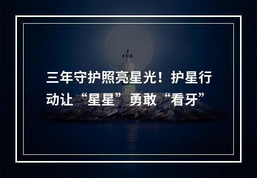 三年守护照亮星光！护星行动让“星星”勇敢“看牙”