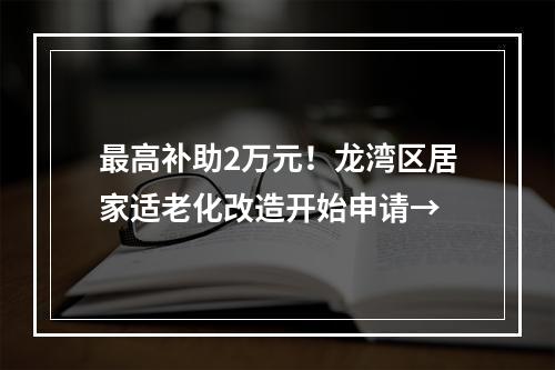 最高补助2万元！龙湾区居家适老化改造开始申请→