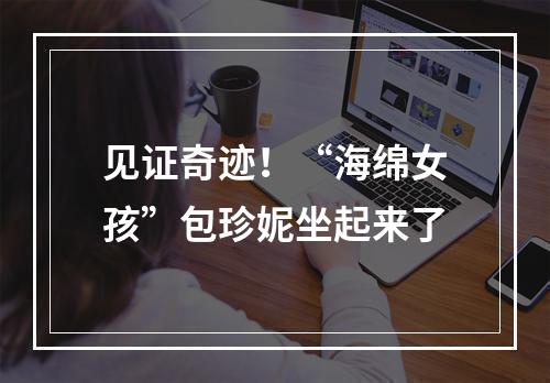 见证奇迹！“海绵女孩”包珍妮坐起来了