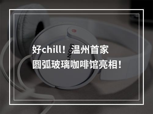 好chill！温州首家圆弧玻璃咖啡馆亮相！