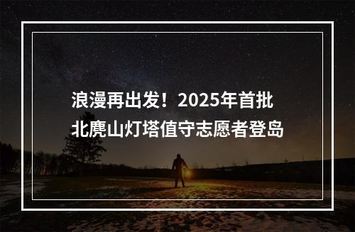 浪漫再出发！2025年首批北麂山灯塔值守志愿者登岛