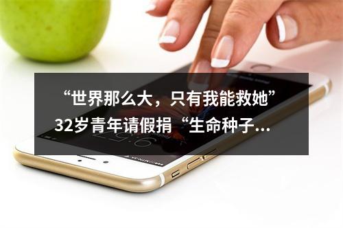 “世界那么大，只有我能救她” 32岁青年请假捐“生命种子”