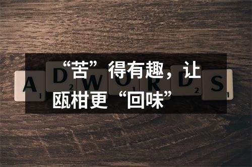 “苦”得有趣，让瓯柑更“回味”