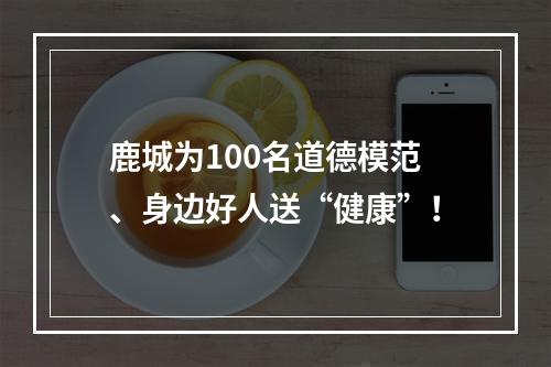 鹿城为100名道德模范、身边好人送“健康”！