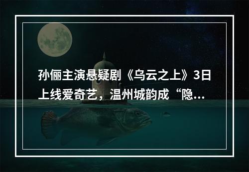孙俪主演悬疑剧《乌云之上》3日上线爱奇艺，温州城韵成“隐形主角”