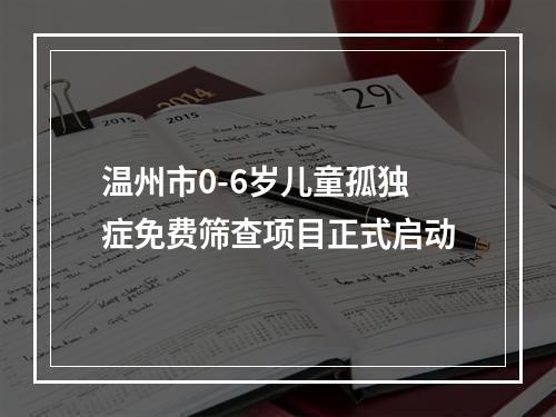 温州市0-6岁儿童孤独症免费筛查项目正式启动