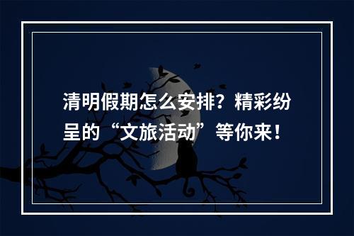 清明假期怎么安排？精彩纷呈的“文旅活动”等你来！