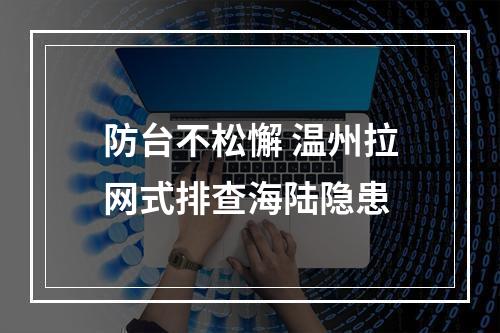 防台不松懈 温州拉网式排查海陆隐患