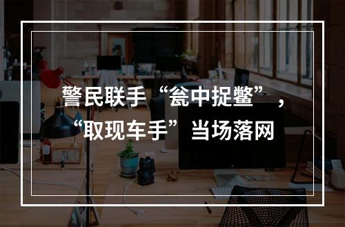 警民联手“瓮中捉鳖”，“取现车手”当场落网