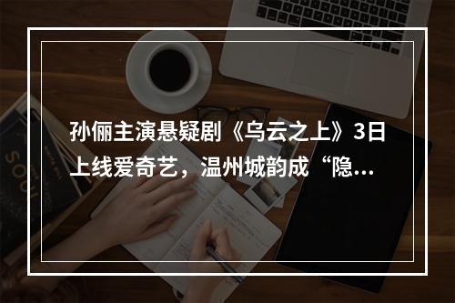 孙俪主演悬疑剧《乌云之上》3日上线爱奇艺，温州城韵成“隐形主角”