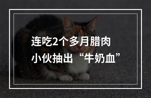 连吃2个多月腊肉 小伙抽出“牛奶血”