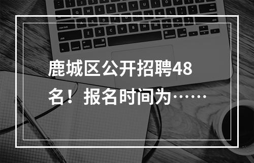 鹿城区公开招聘48名！报名时间为……