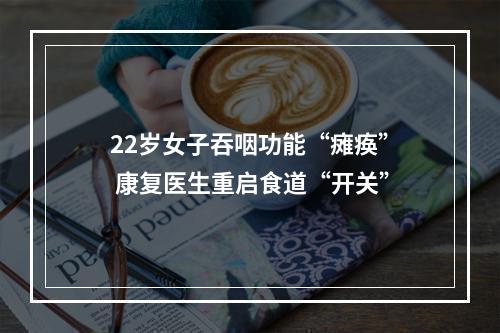 22岁女子吞咽功能“瘫痪” 康复医生重启食道“开关”