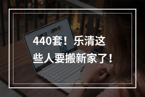 440套！乐清这些人要搬新家了！