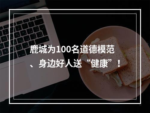 鹿城为100名道德模范、身边好人送“健康”！