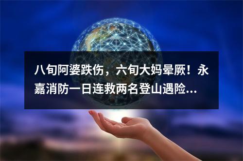 八旬阿婆跌伤，六旬大妈晕厥！永嘉消防一日连救两名登山遇险老人