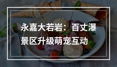 永嘉大若岩：百丈瀑景区升级萌宠互动