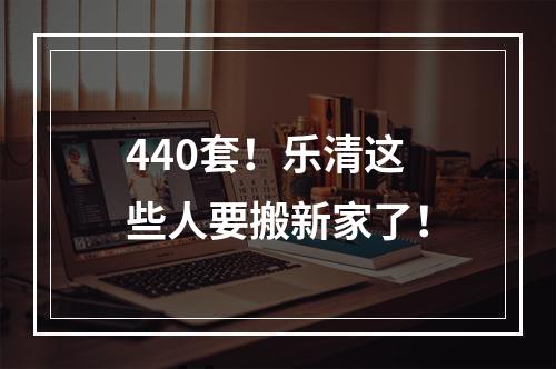 440套！乐清这些人要搬新家了！
